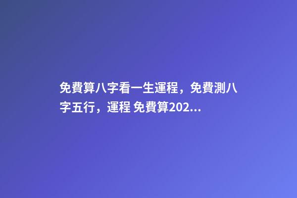 免費算八字看一生運程，免費測八字五行，運程 免費算2021年婚姻運，免費算財運和事業2021